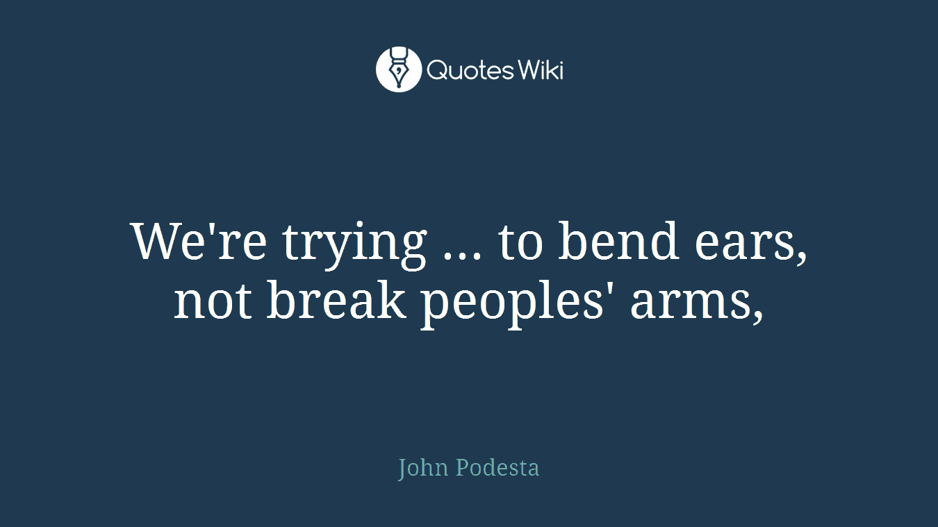 We're trying ... to bend ears, not break peoples' arms,