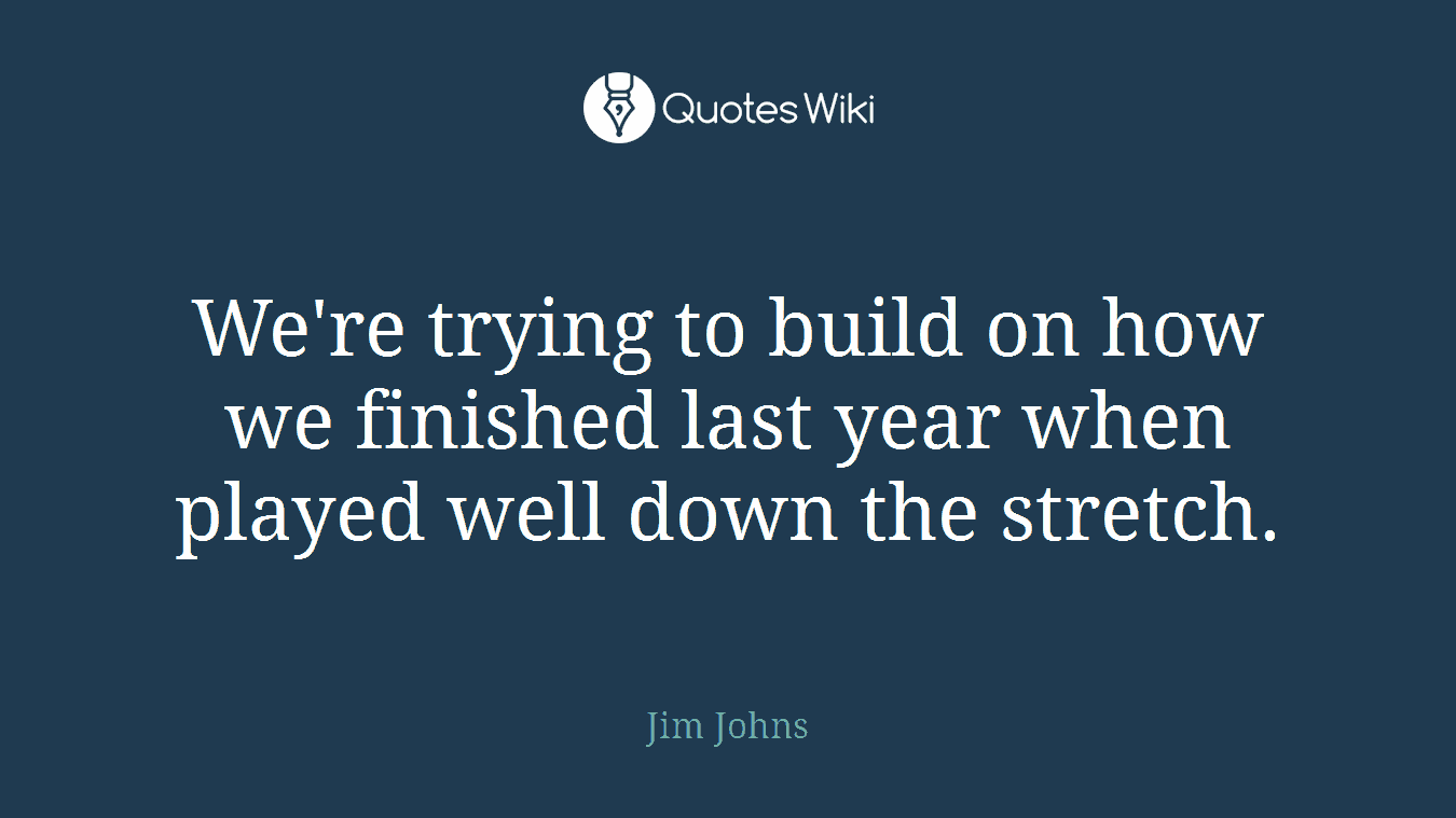 We're trying to build on how we finished last year when played well down the stretch.