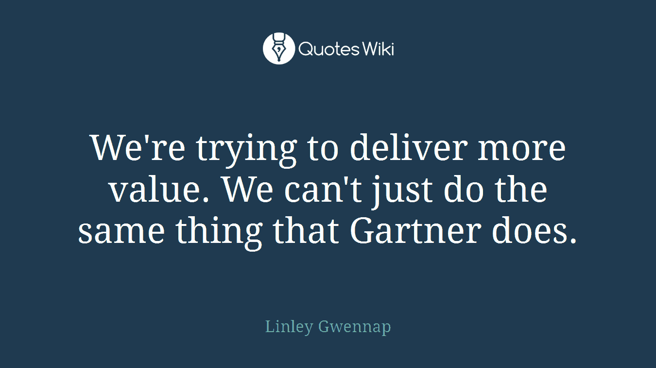 We're trying to deliver more value. We can't just do the same thing that Gartner does.