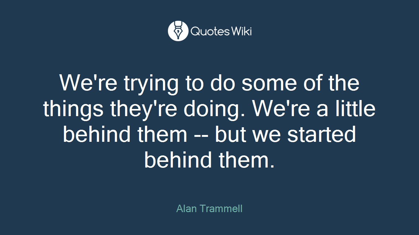 We're trying to do some of the things they're doing. We're a little behind them -- but we started behind them.