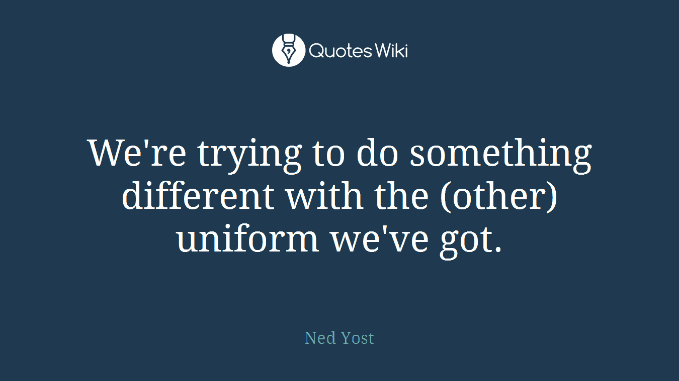 We're trying to do something different with the (other) uniform we've got.