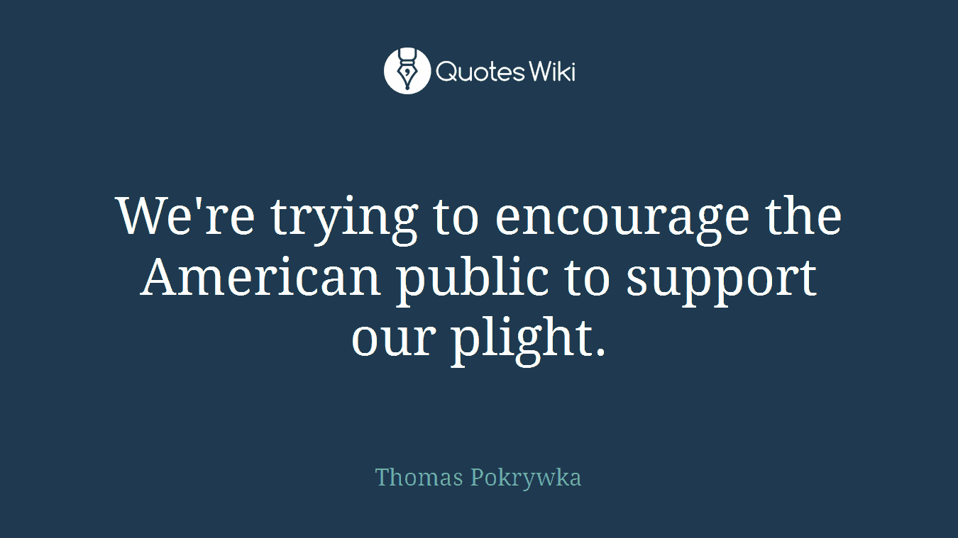 We're trying to encourage the American public to support our plight.