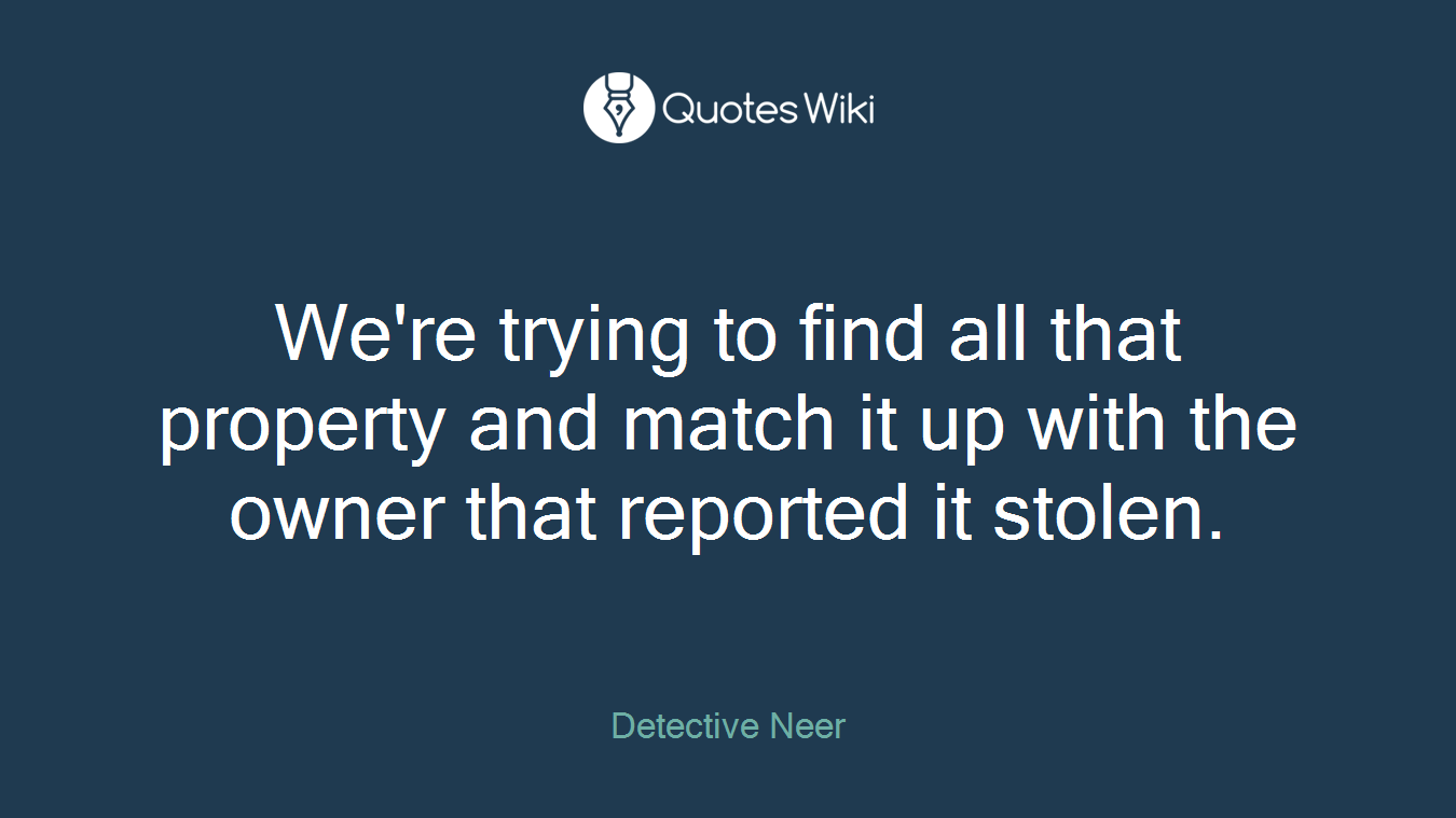 We're trying to find all that property and match it up with the owner that reported it stolen.