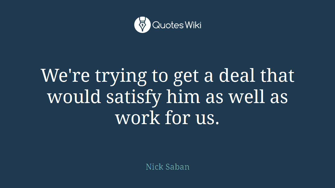 We're trying to get a deal that would satisfy him as well as work for us.
