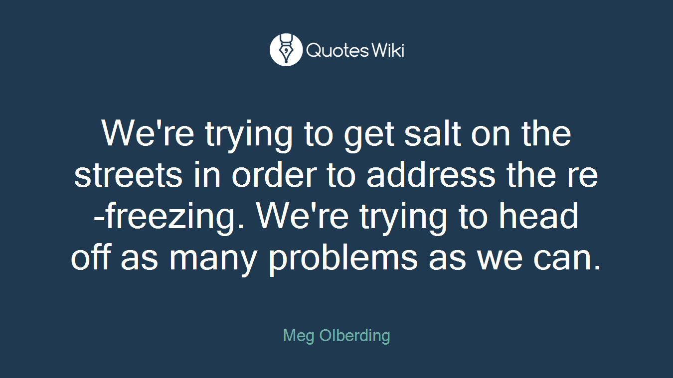 We're trying to get salt on the streets in order to address the re-freezing. We're trying to head off as many problems as we can.