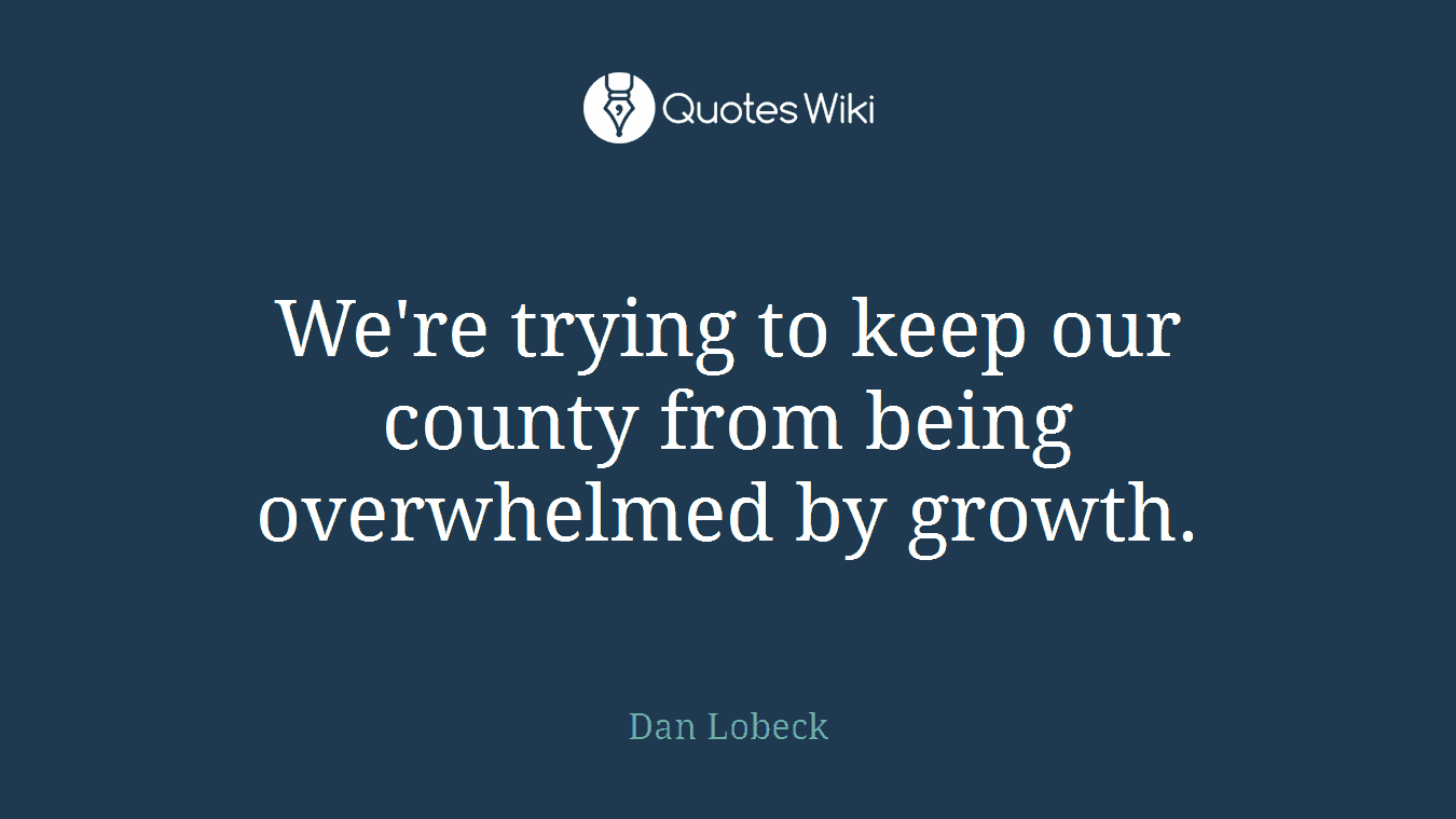 We're trying to keep our county from being overwhelmed by growth.