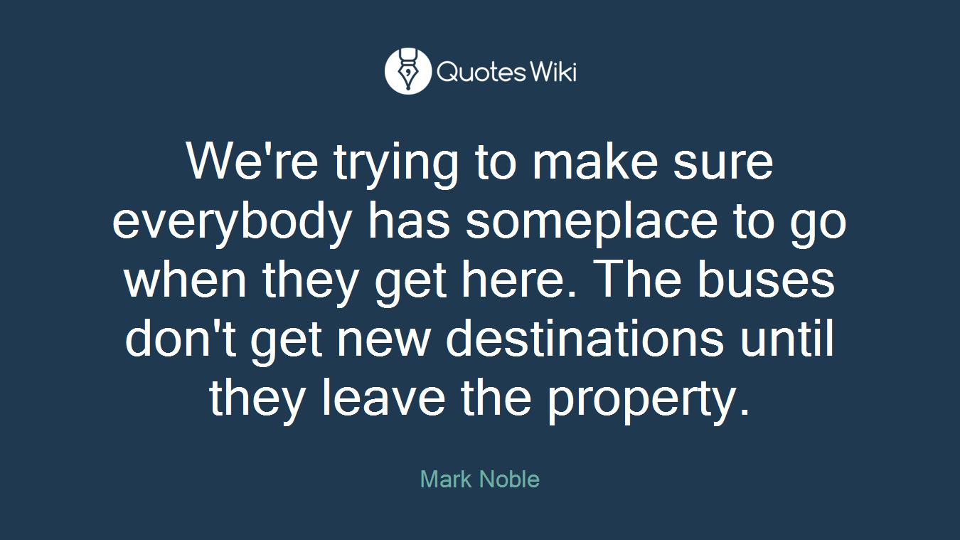 We're trying to make sure everybody has someplace to go when they get here. The buses don't get new destinations until they leave the property.