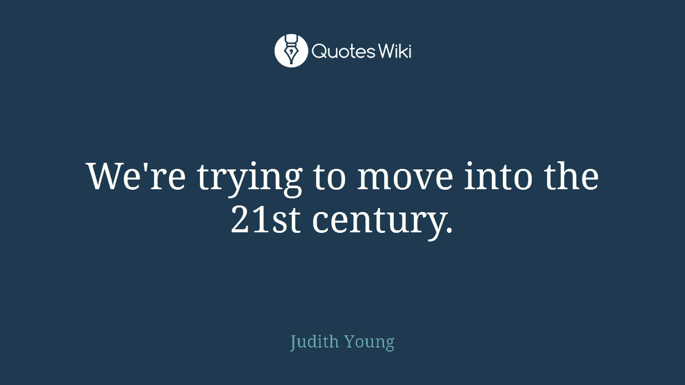 We're trying to move into the 21st century.