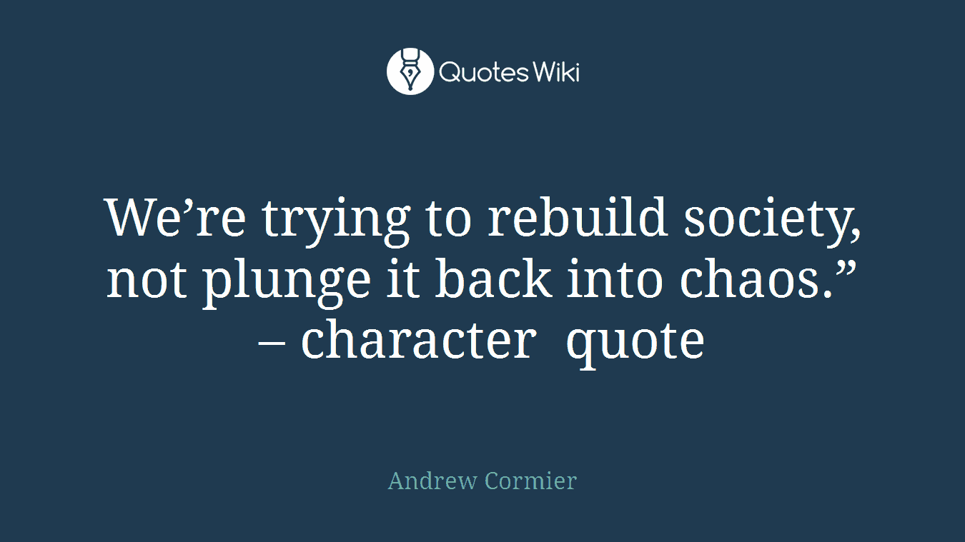 We’re trying to rebuild society, not plunge it back into chaos.” – character quote