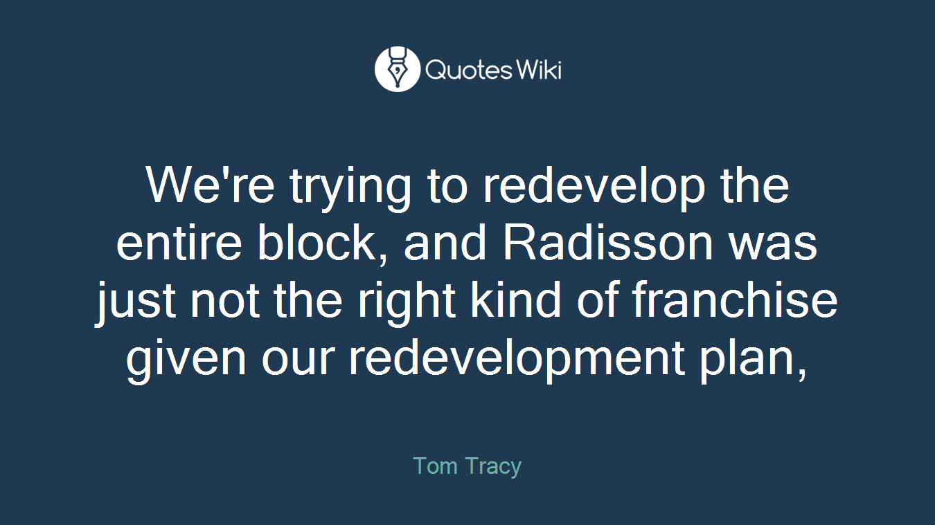 We're trying to redevelop the entire block, and Radisson was just not the right kind of franchise given our redevelopment plan,