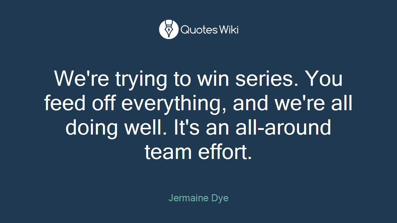 We're trying to win series. You feed off everything, and we're all doing well. It's an all-around team effort.