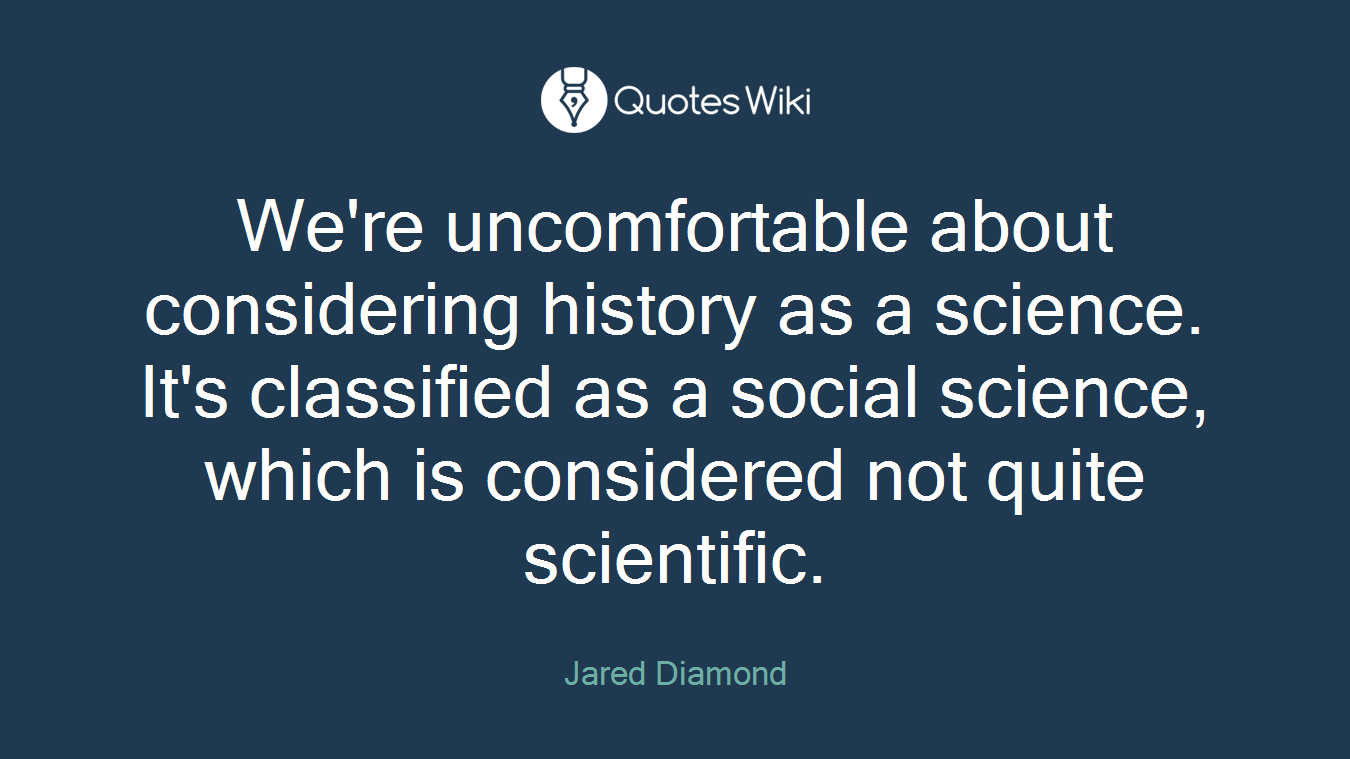 We're uncomfortable about considering history as a science. It's classified as a social science, which is considered not quite scientific.