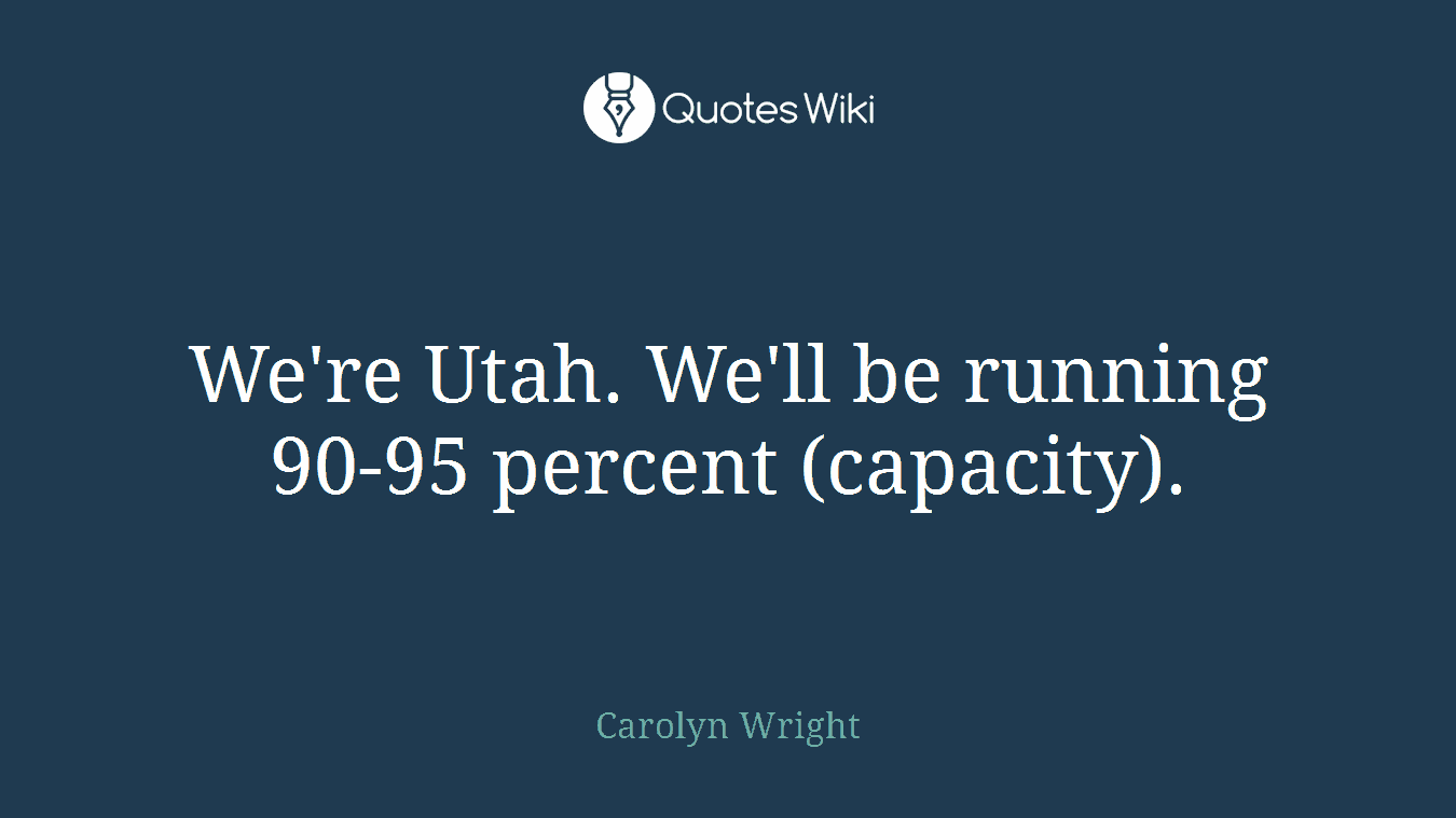 We're Utah. We'll be running 90-95 percent (capacity).