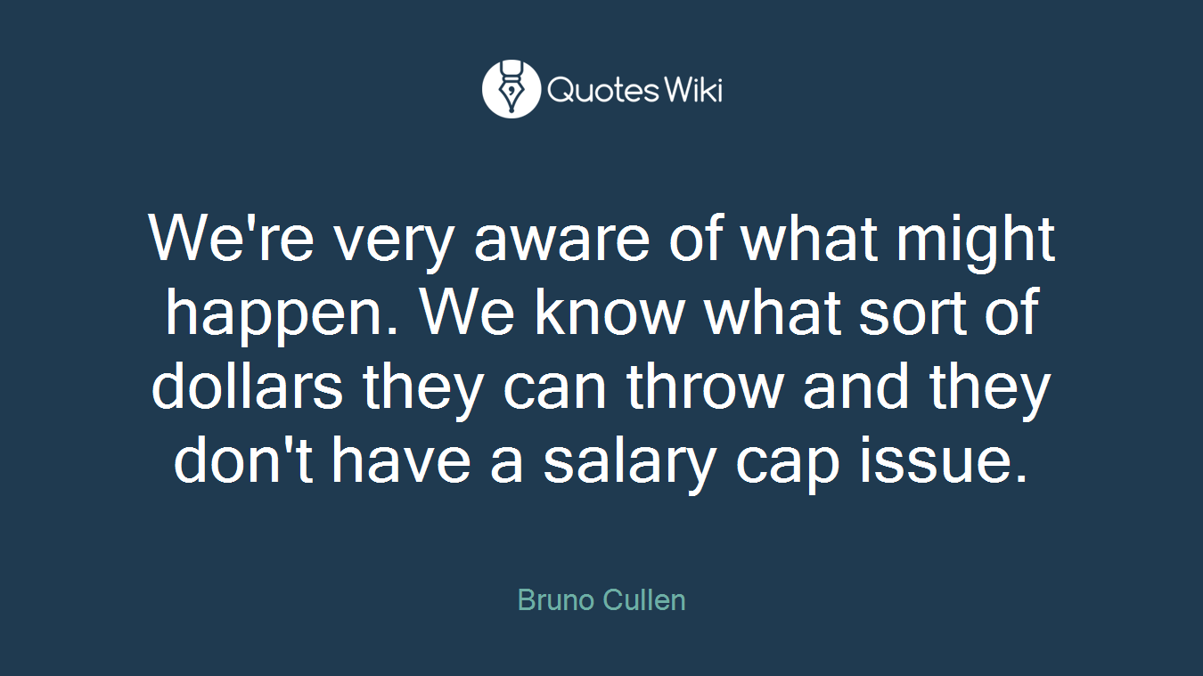 We're very aware of what might happen. We know what sort of dollars they can throw and they don't have a salary cap issue.