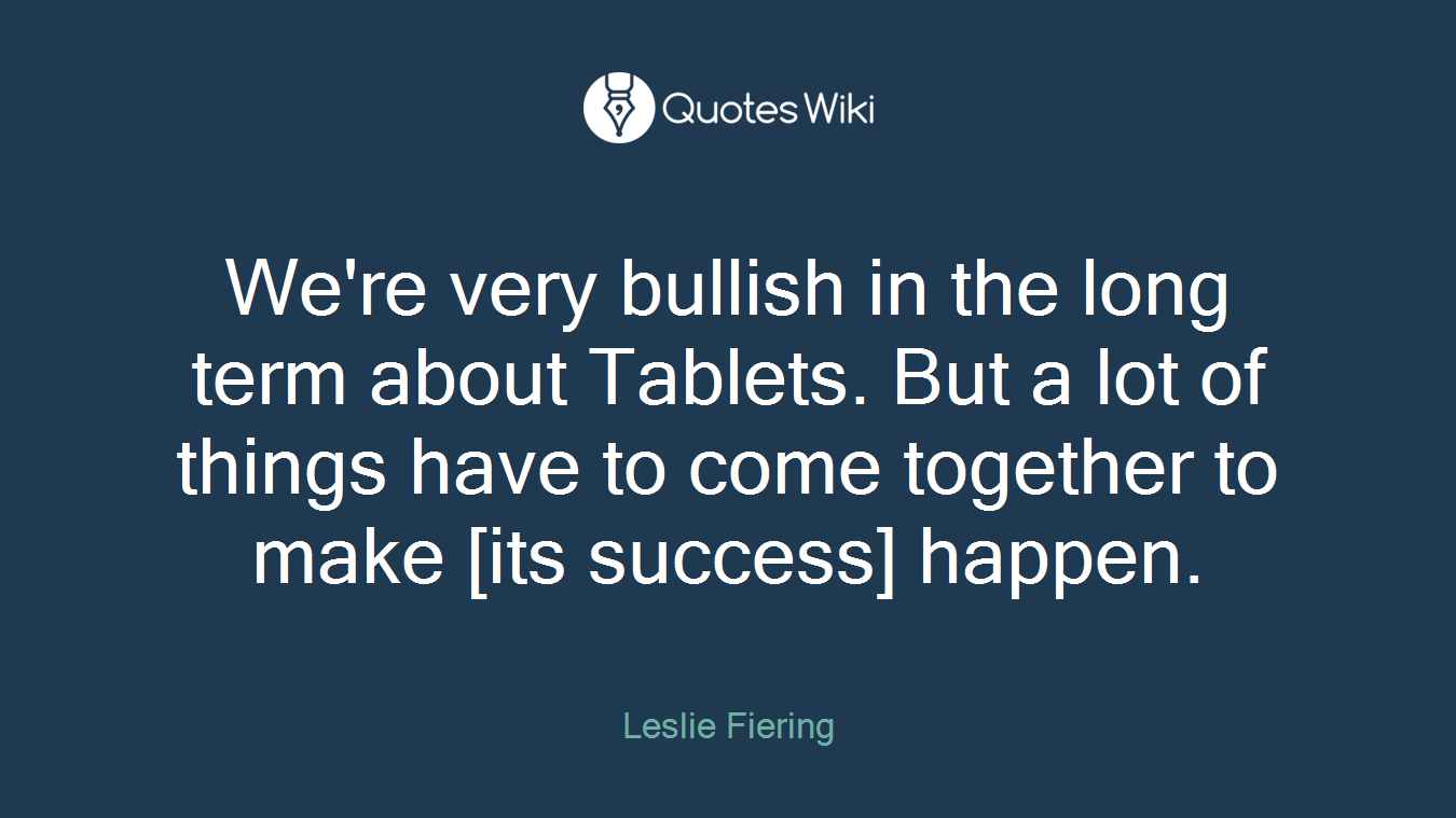 We're very bullish in the long term about Tablets. But a lot of things have to come together to make [its success] happen.
