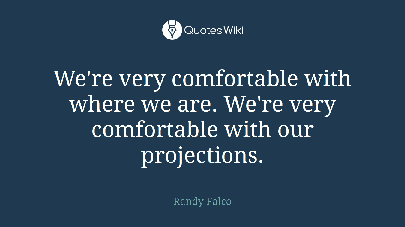 We're very comfortable with where we are. We're very comfortable with our projections.