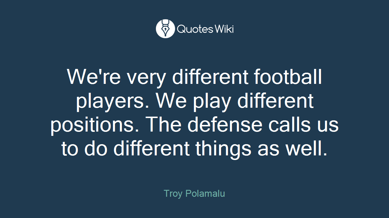 We're very different football players. We play different positions. The defense calls us to do different things as well.