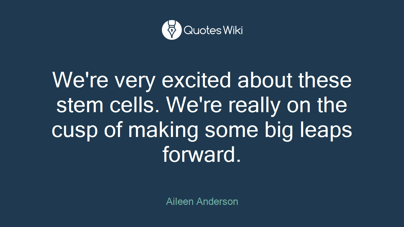 We're very excited about these stem cells. We're really on the cusp of making some big leaps forward.