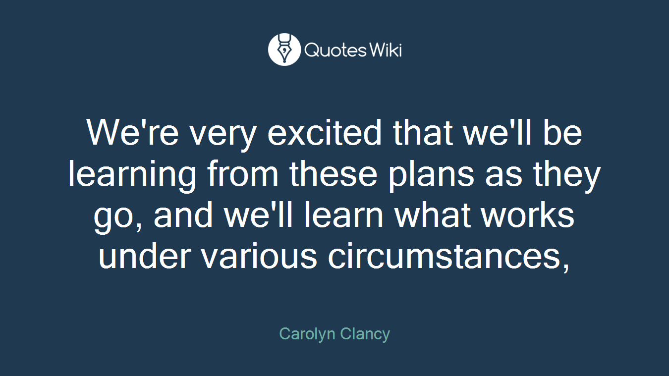 We're very excited that we'll be learning from these plans as they go, and we'll learn what works under various circumstances,