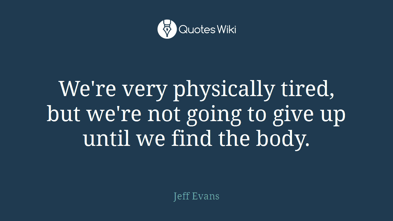We're very physically tired, but we're not going to give up until we find the body.