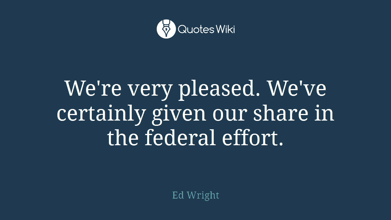 We're very pleased. We've certainly given our share in the federal effort.
