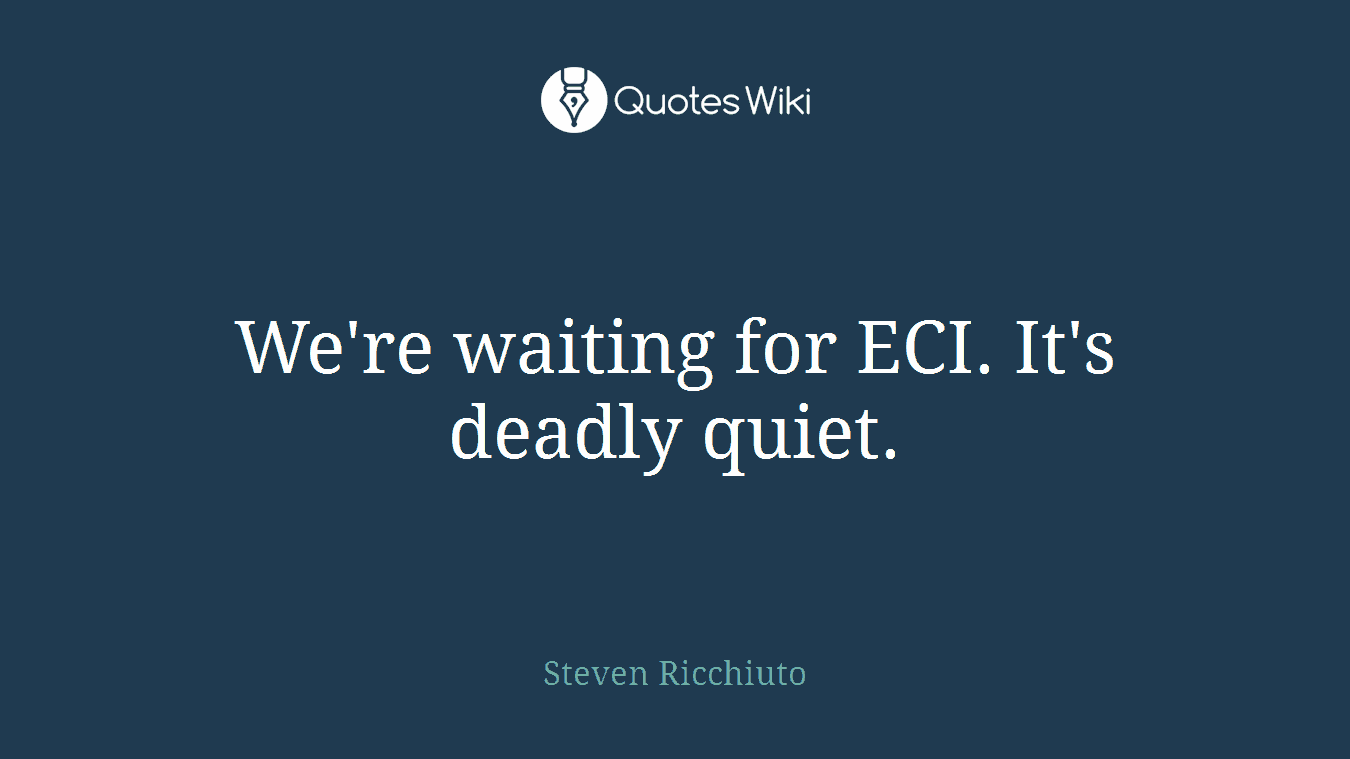 We're waiting for ECI. It's deadly quiet.