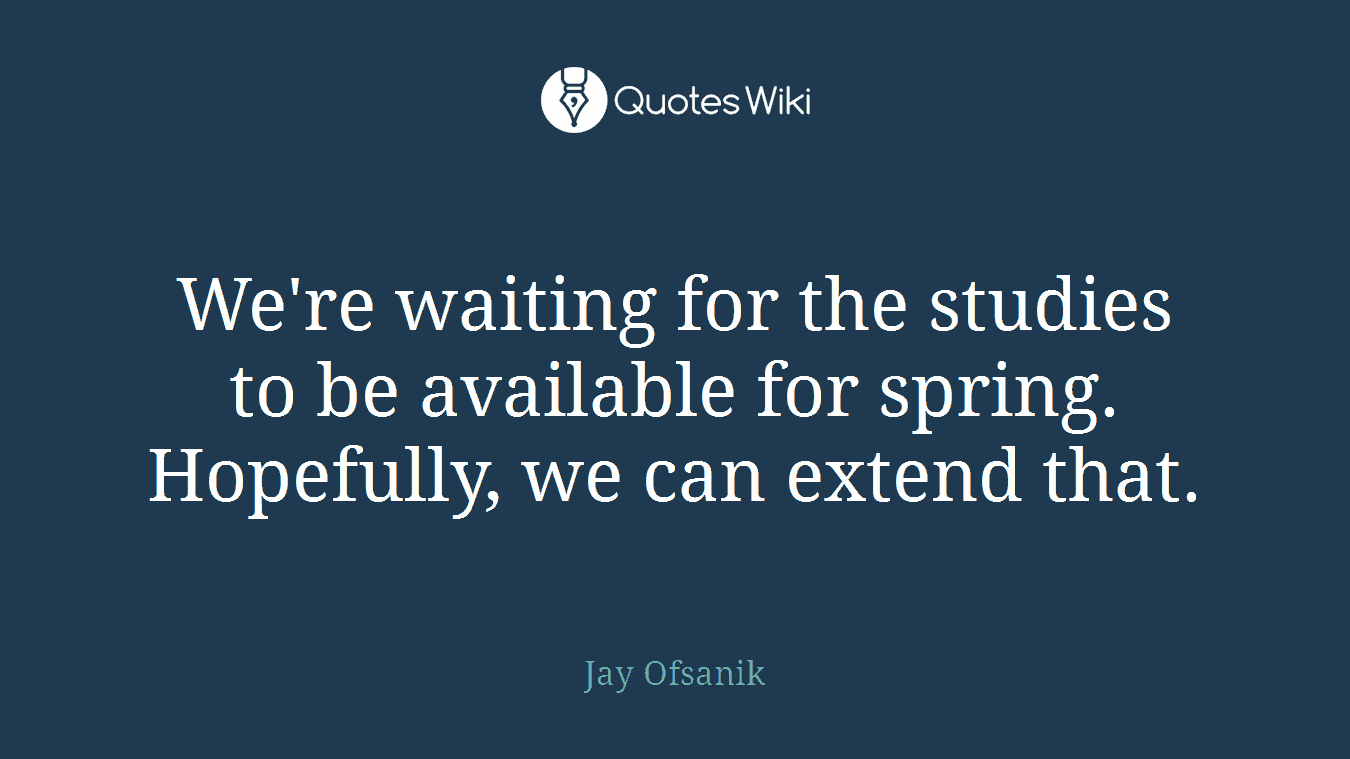 We're waiting for the studies to be available for spring. Hopefully, we can extend that.