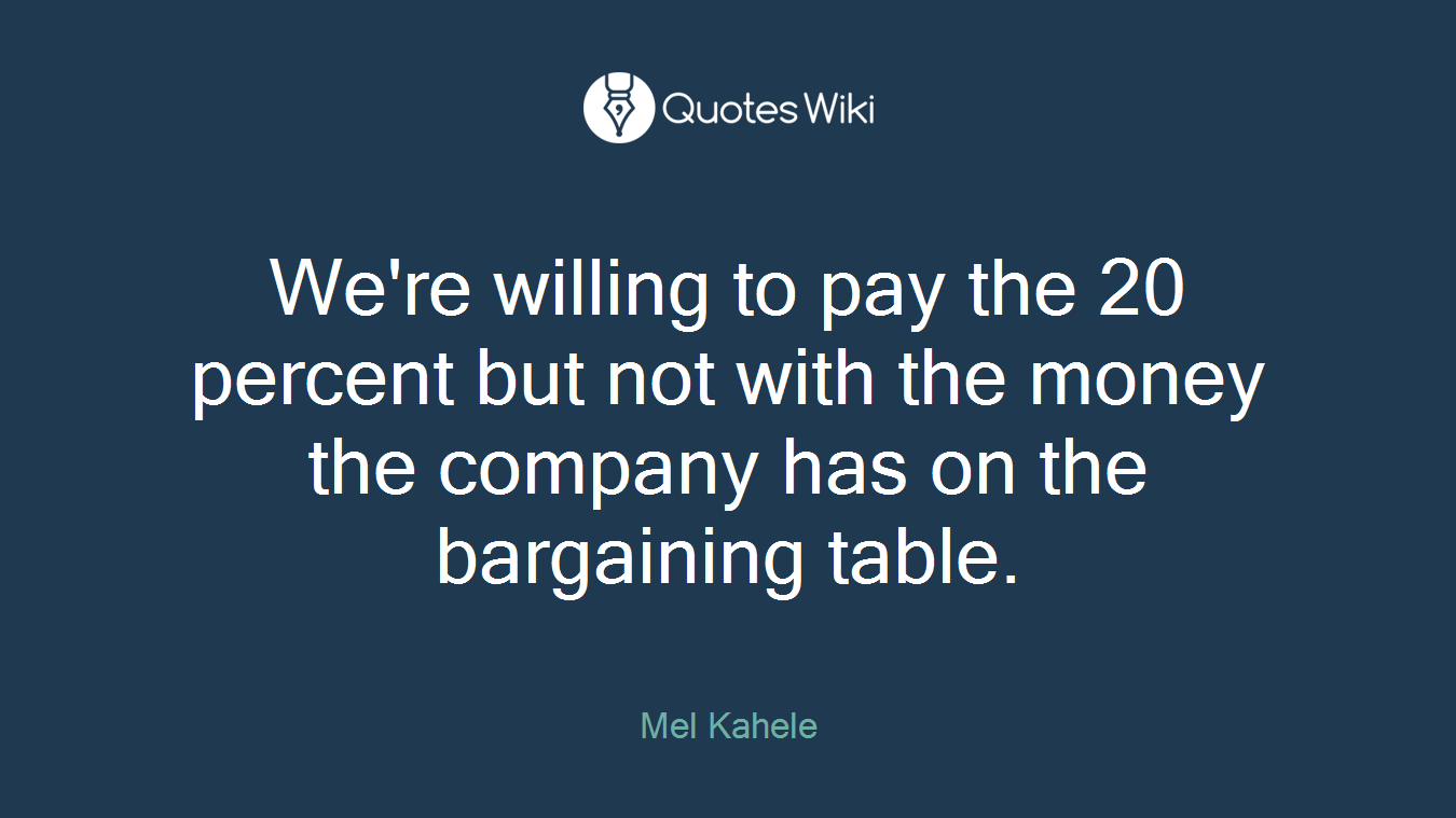We're willing to pay the 20 percent but not with the money the company has on the bargaining table.