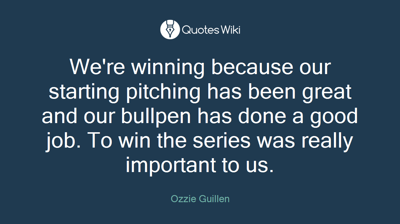 We're winning because our starting pitching has been great and our bullpen has done a good job. To win the series was really important to us.