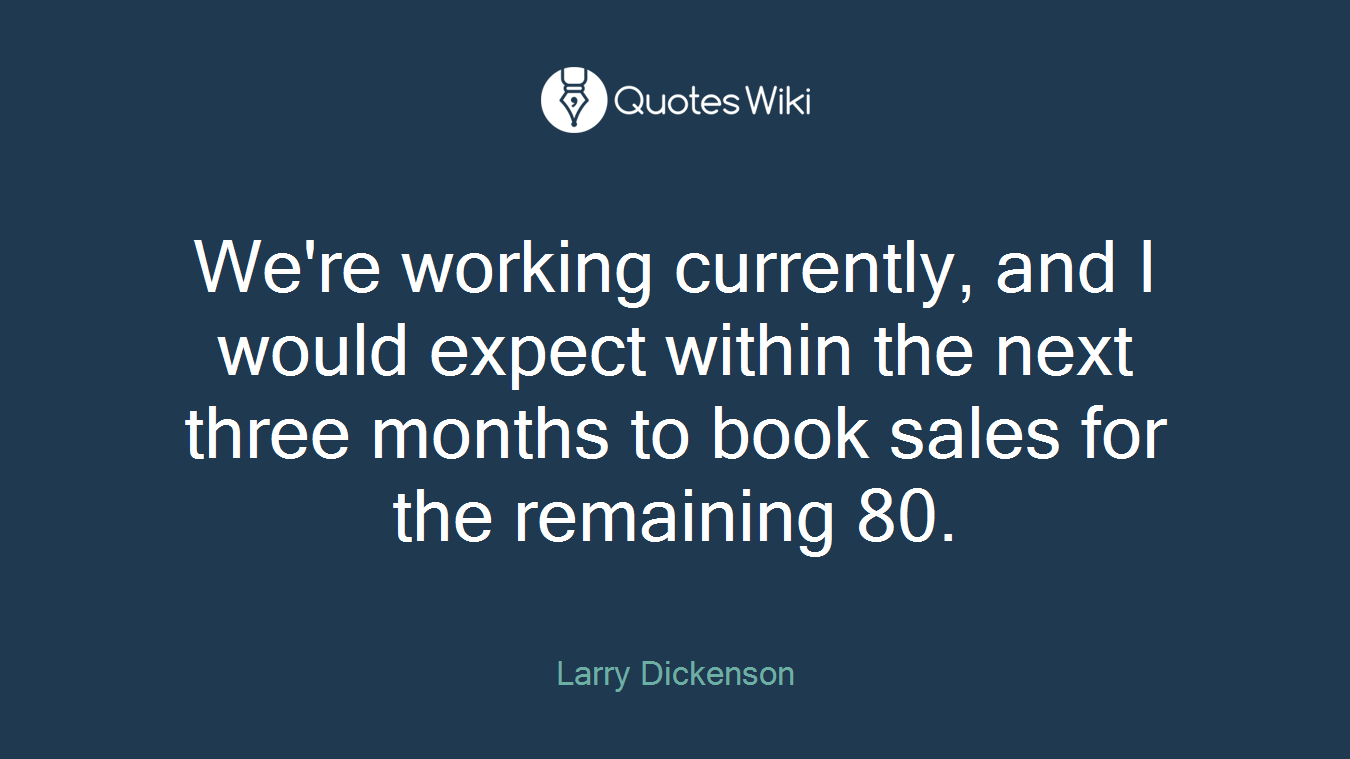 We're working currently, and I would expect within the next three months to book sales for the remaining 80.
