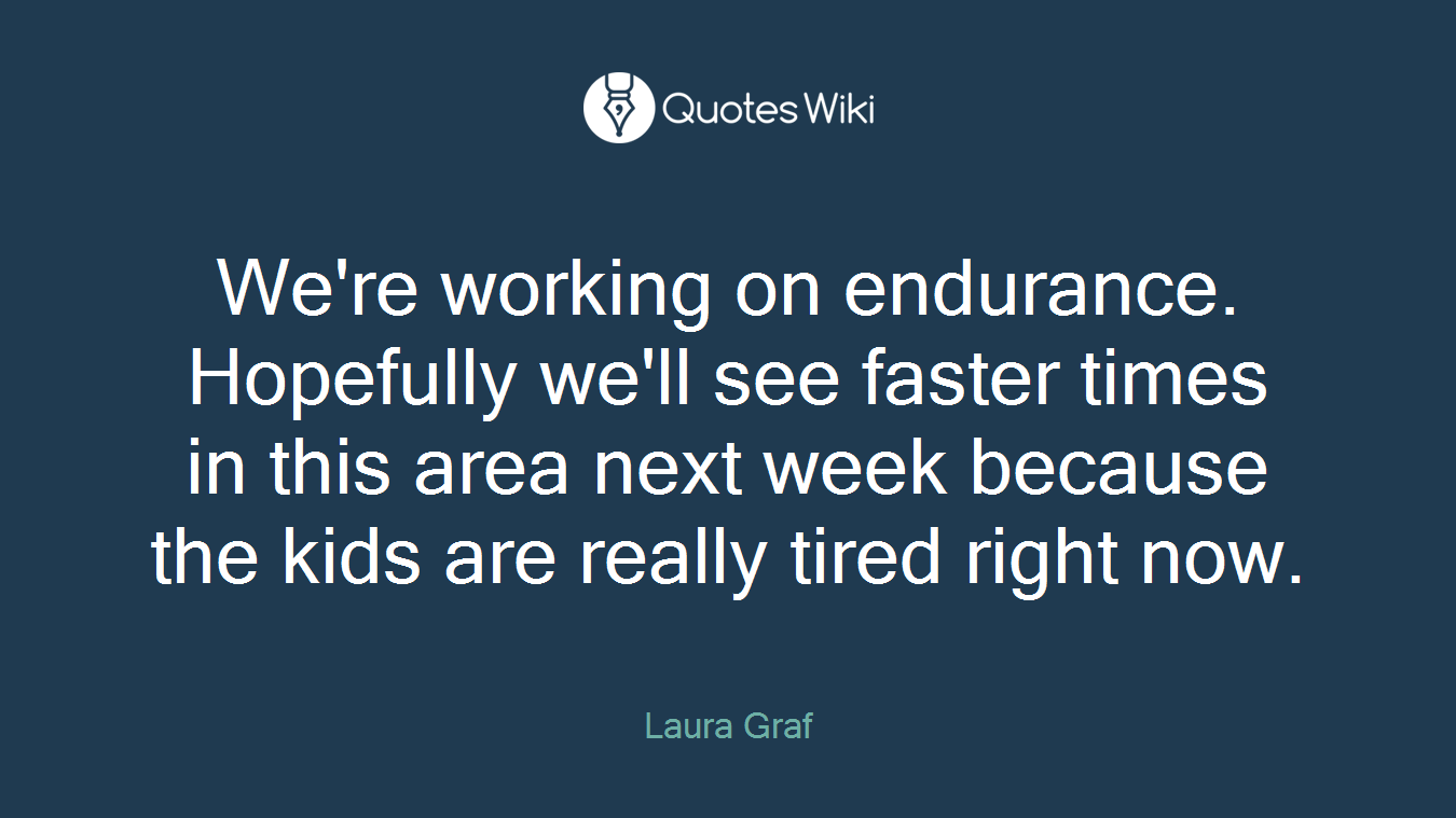 We're working on endurance. Hopefully we'll see faster times in this area next week because the kids are really tired right now.