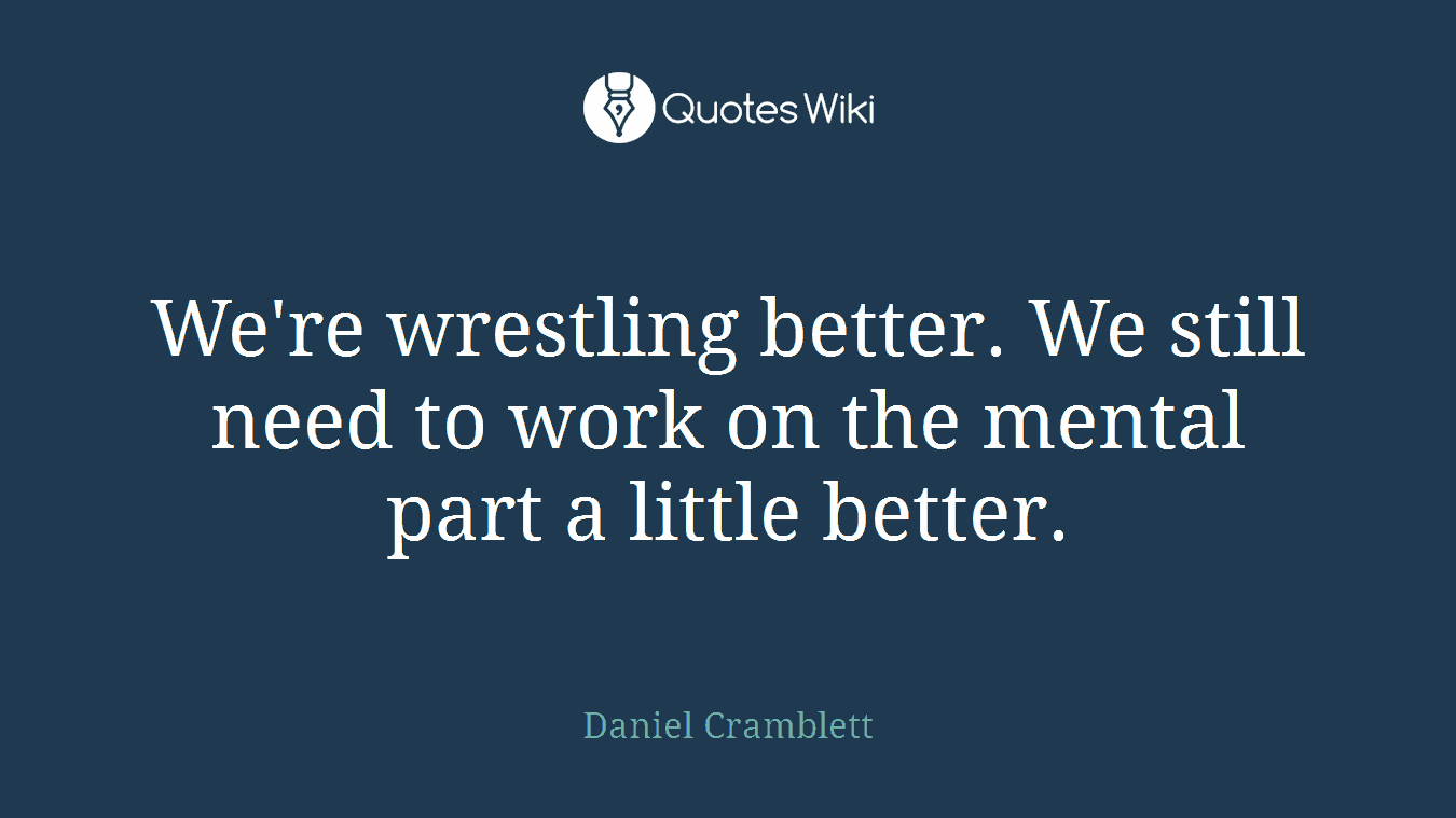 We're wrestling better. We still need to work on the mental part a little better.