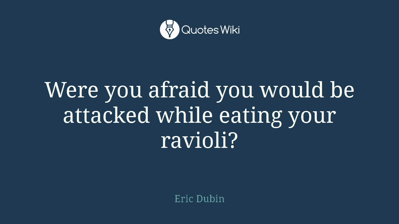 Were you afraid you would be attacked while eating your ravioli?