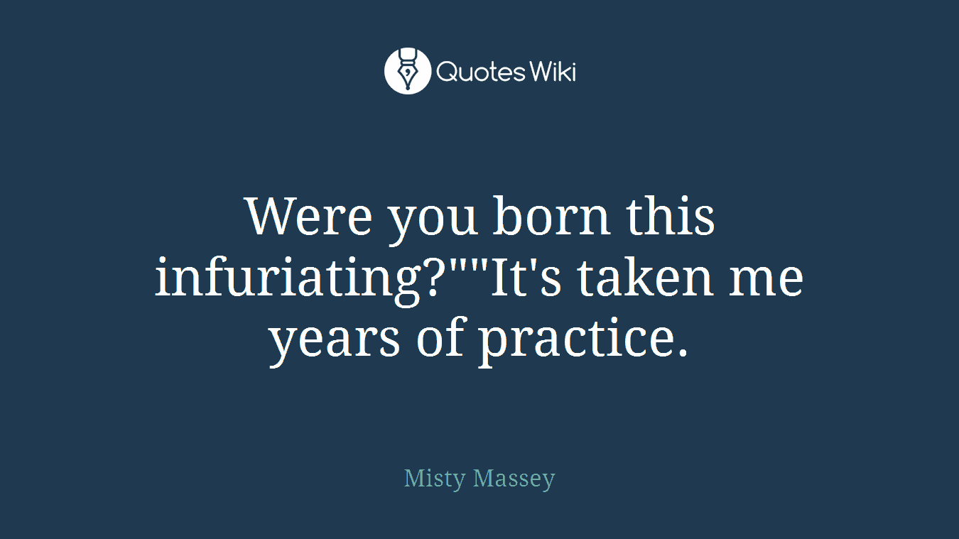 Were you born this infuriating?""It's taken me years of practice.