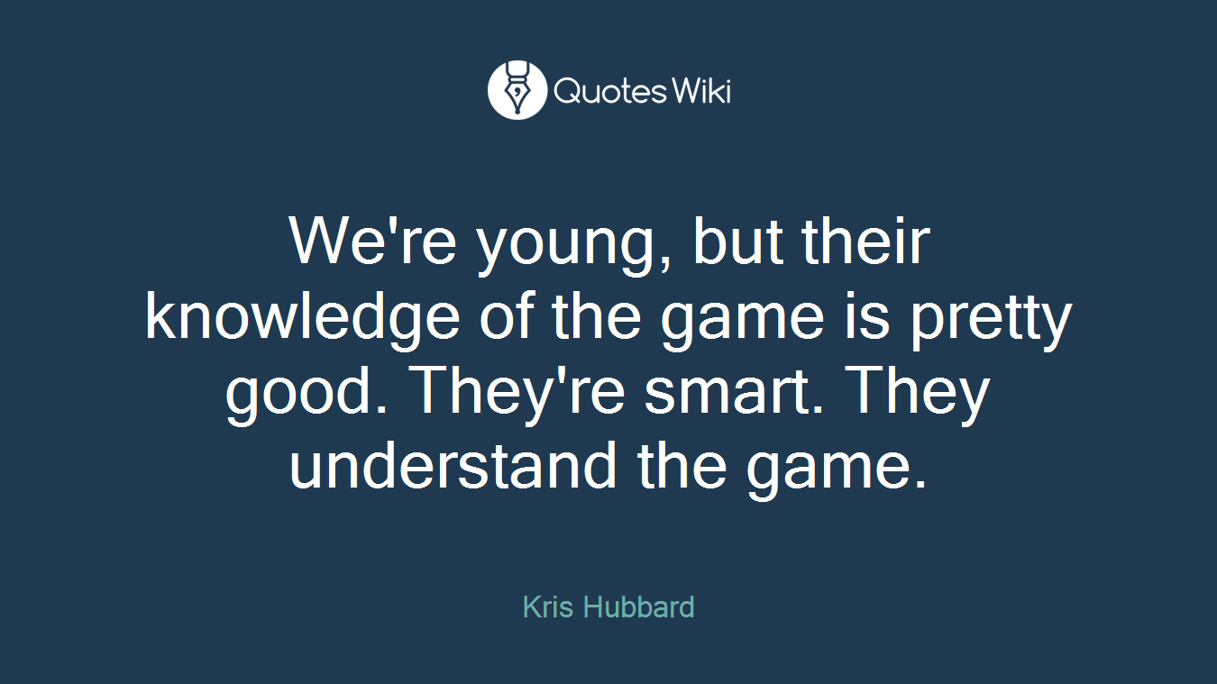 We're young, but their knowledge of the game is pretty good. They're smart. They understand the game.
