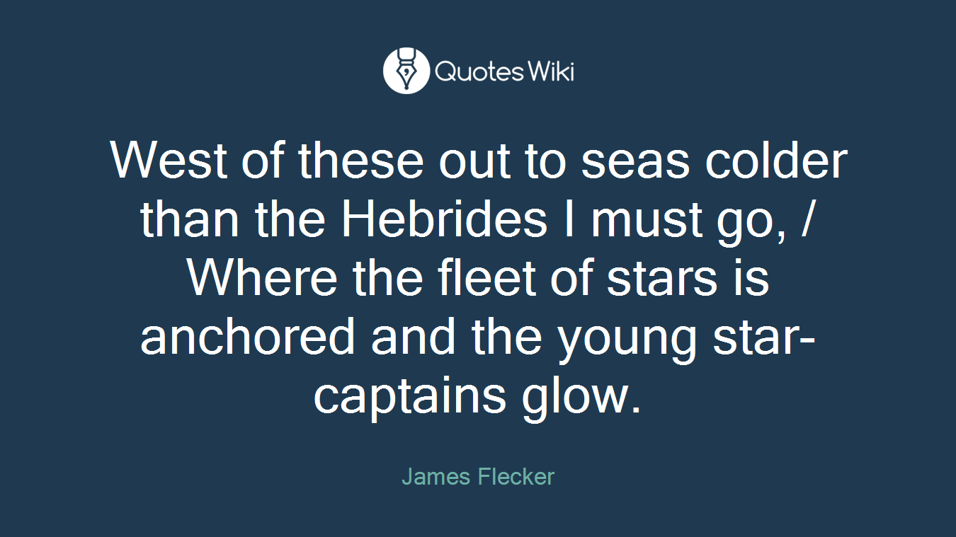 West of these out to seas colder than the Hebrides I must go, / Where the fleet of stars is anchored and the young star-captains glow.