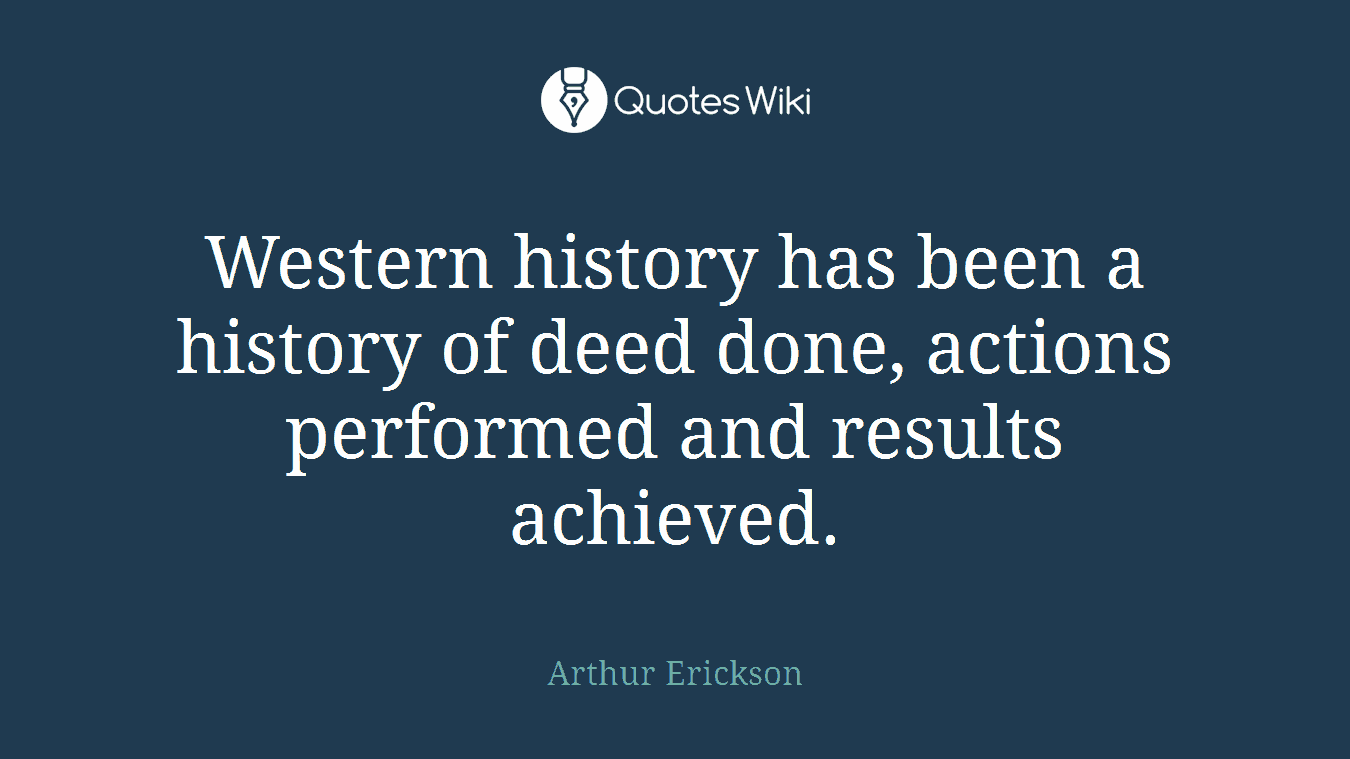 Western history has been a history of deed done, actions performed and results achieved.