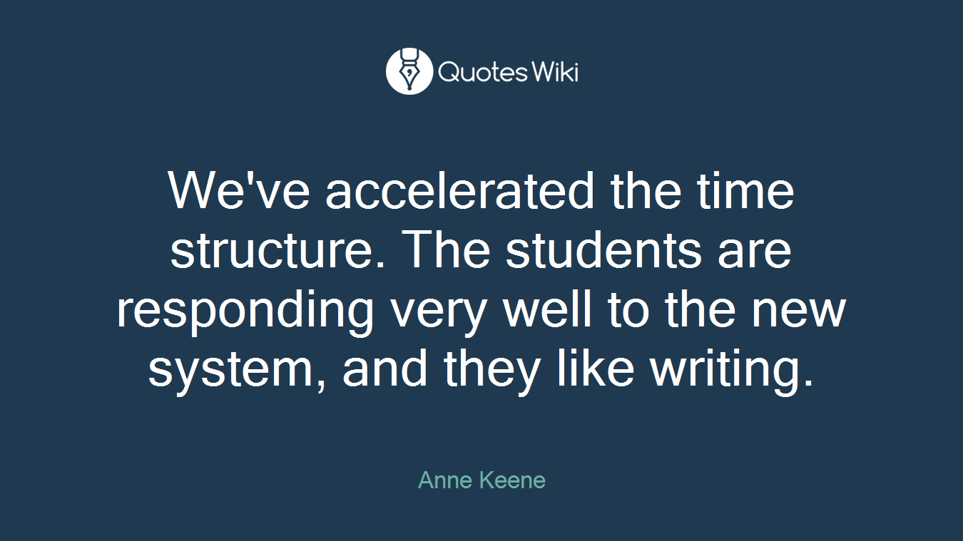 We've accelerated the time structure. The students are responding very well to the new system, and they like writing.