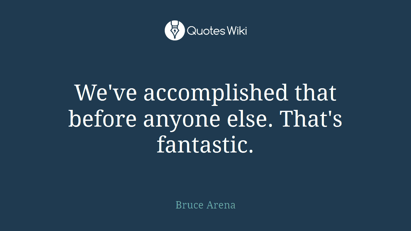 We've accomplished that before anyone else. That's fantastic.