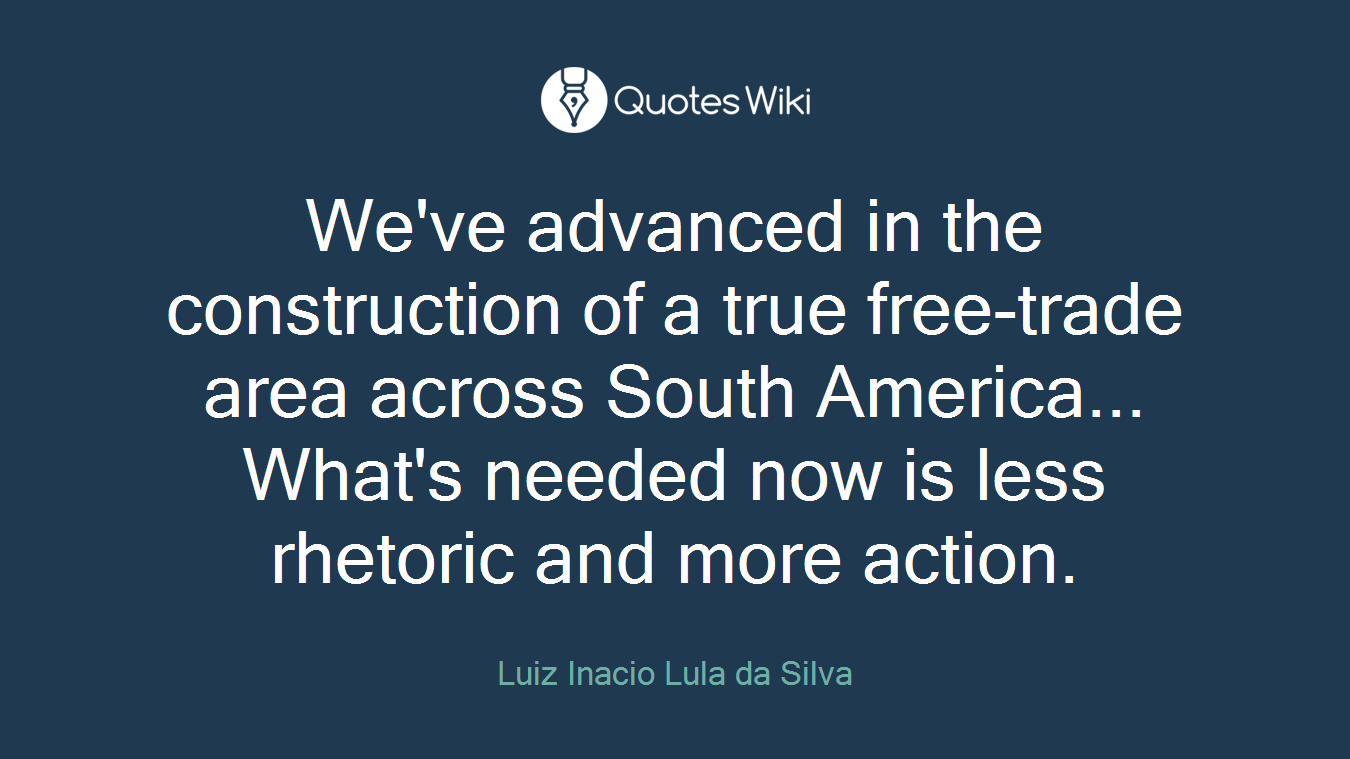 We've advanced in the construction of a true free-trade area across South America... What's needed now is less rhetoric and more action.