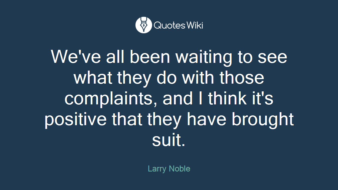 We've all been waiting to see what they do with those complaints, and I think it's positive that they have brought suit.