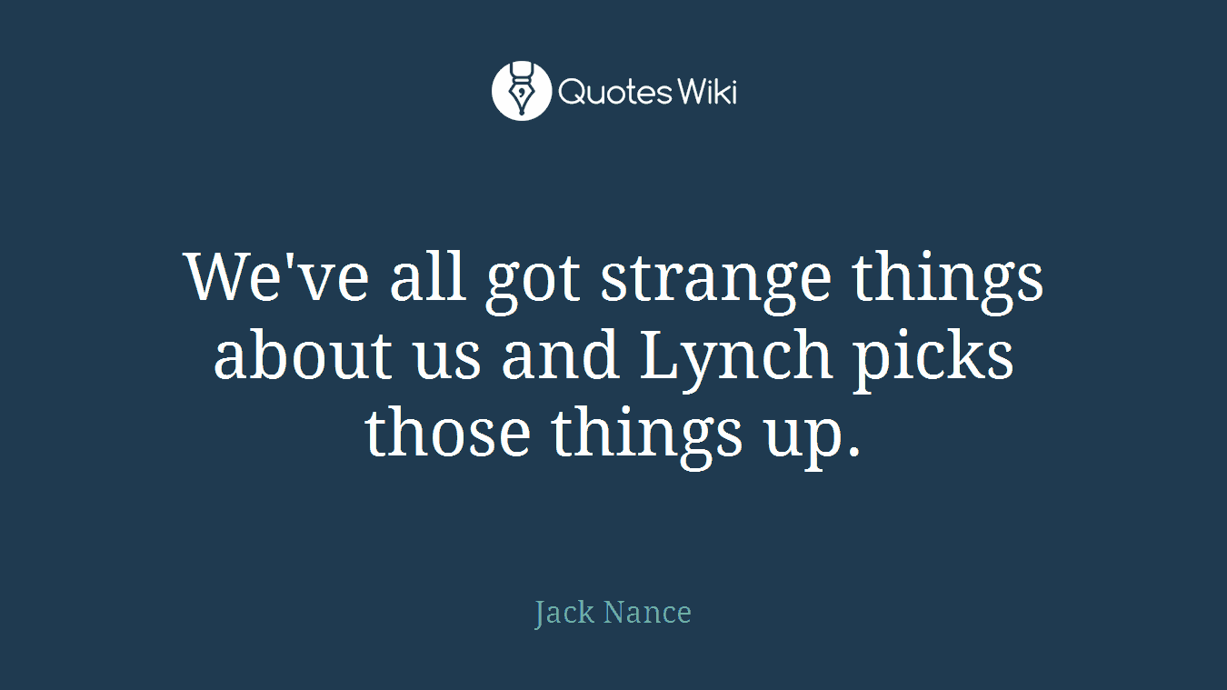 We've all got strange things about us and Lynch picks those things up.