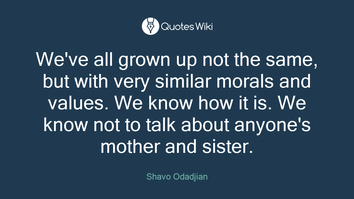 We've all grown up not the same, but with very similar morals and values. We know how it is. We know not to talk about anyone's mother and sister.