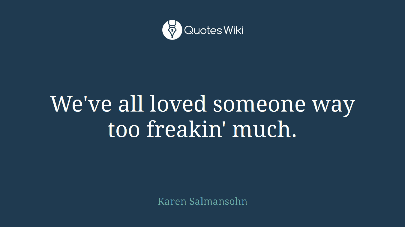 We've all loved someone way too freakin' much.