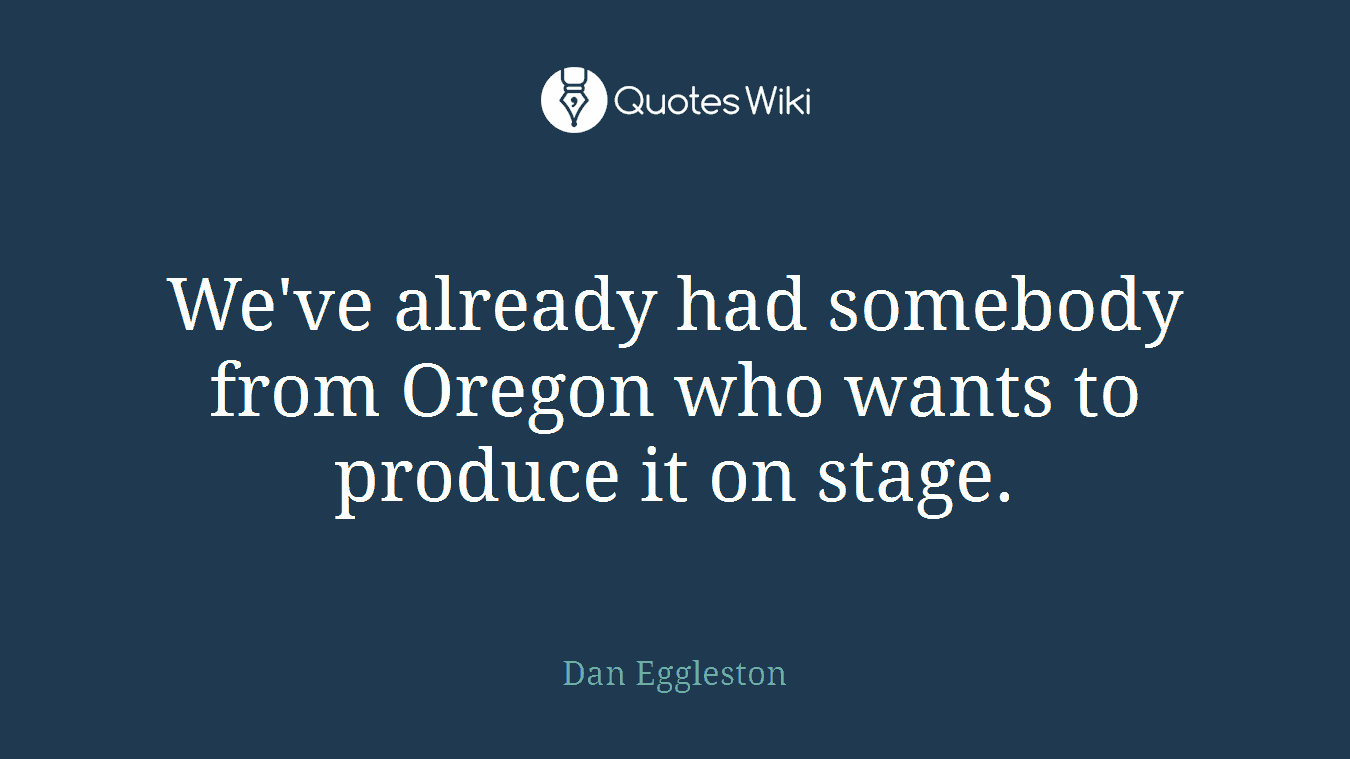 We've already had somebody from Oregon who wants to produce it on stage.