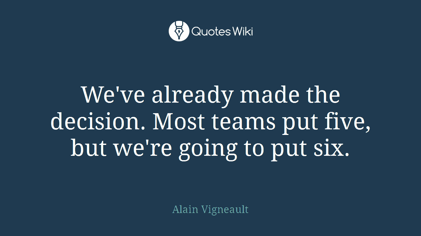 We've already made the decision. Most teams put five, but we're going to put six.