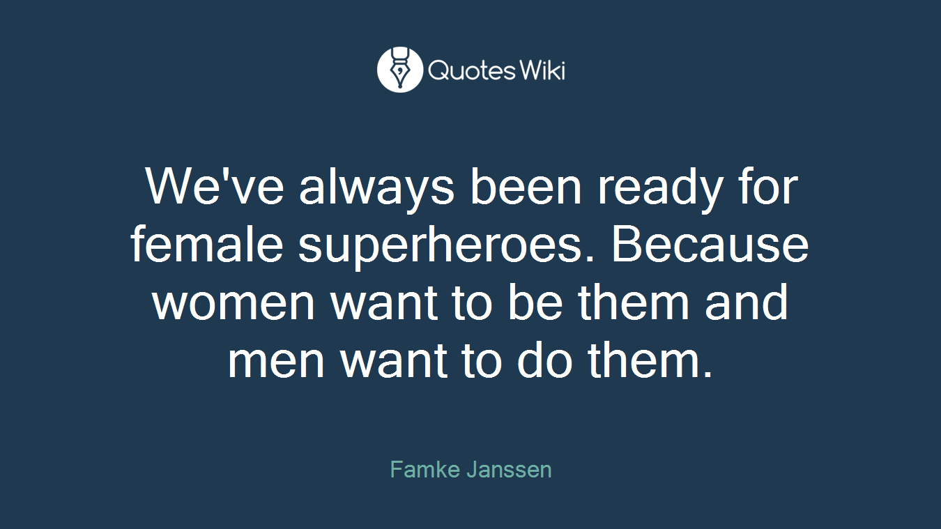 We've always been ready for female superheroes. Because women want to be them and men want to do them.