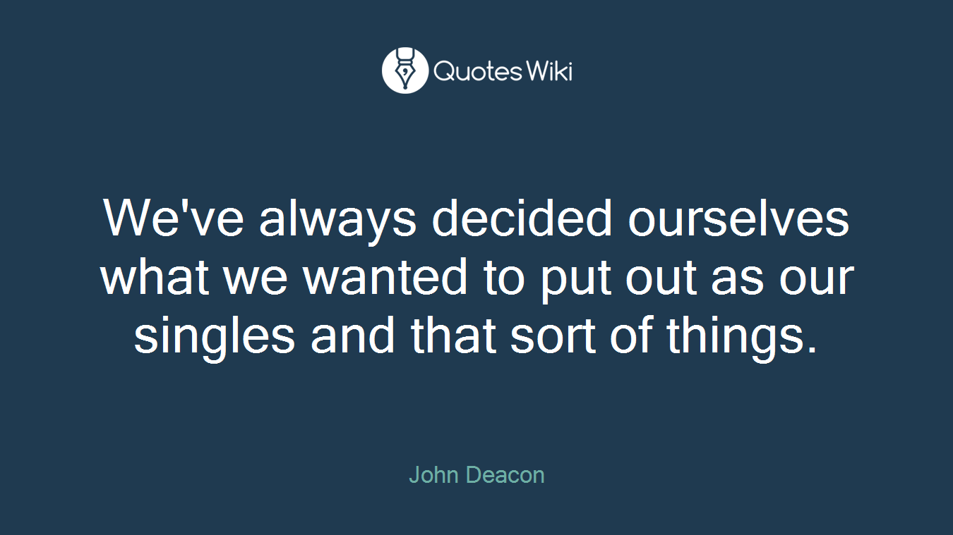 We've always decided ourselves what we wanted to put out as our singles and that sort of things.