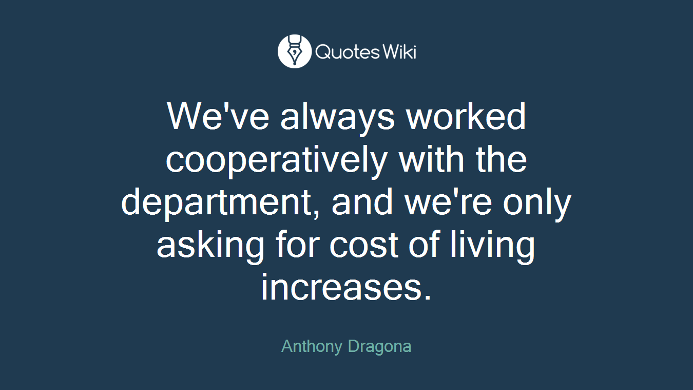 We've always worked cooperatively with the department, and we're only asking for cost of living increases.