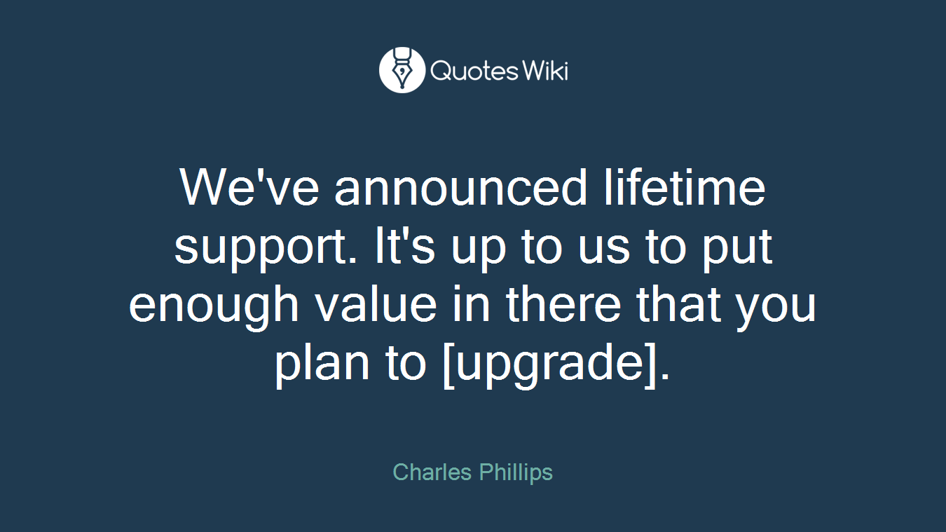 We've announced lifetime support. It's up to us to put enough value in there that you plan to [upgrade].
